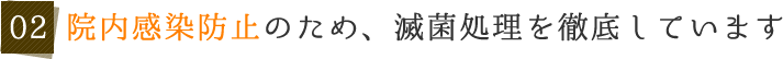 02 院内感染防止のため、滅菌処理を徹底しています