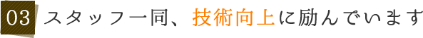 03 スタッフ一同、技術向上に励んでいます